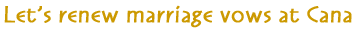Let's renew marriage vows in Cana of Galilee Let's renew marriage vows in Cana of Galilee