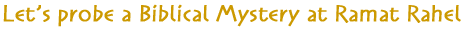 Let's probe a Biblical Mystery at Ramat Rahel Let's probe a Biblical Mystery at Ramat Rahel