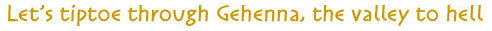 :Let's Let's tiptoe through Gehenna, the valley to hell