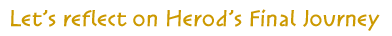 Let's reflect on Herod's Final Journey Let's reflect on Herod's Final Journey