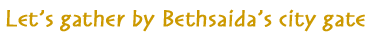 Let's gather by Bethsaida's City Gate Let's gather by Bethsaida's City Gate
