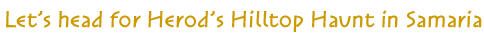 Let's head for Herod's Hilltop Haunt in Samaria Let's head for Herod's Hilltop Haunt in Samaria