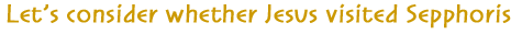 Let's consider whether Jesus ever visited Sepphoris Let's consider whether Jesus ever visited Sepphoris